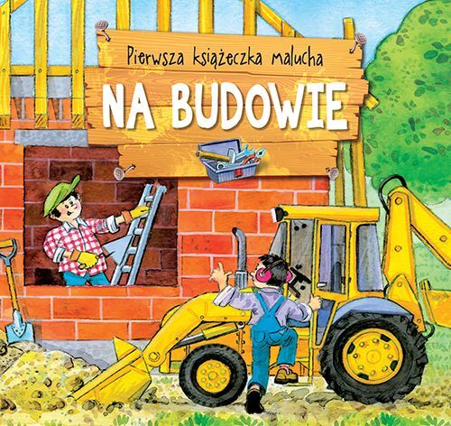 Pierwsza książeczka malucha. Na budowie