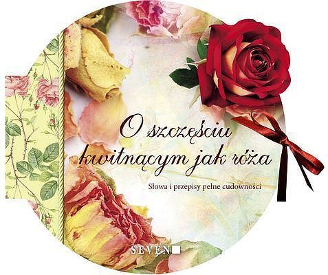 O szczęściu kwitnącym jak róża słowa i przepisy pełne cudowności tw