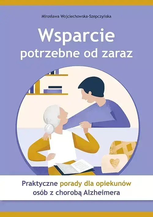 Wsparcie potrzebne od zaraz Praktyczne porady dla opiekunów osób z chorobą Alzheimera