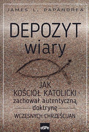 Depozyt wiary. Jak Kościół katolicki zachował autentyczną doktrynę wczesnych chrześcijan