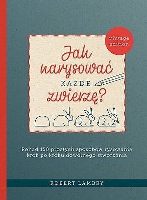 Jak narysować każde zwierzę? Ponad 150 prostych sposobów rysowania krok po kroku dowolnego stworzen