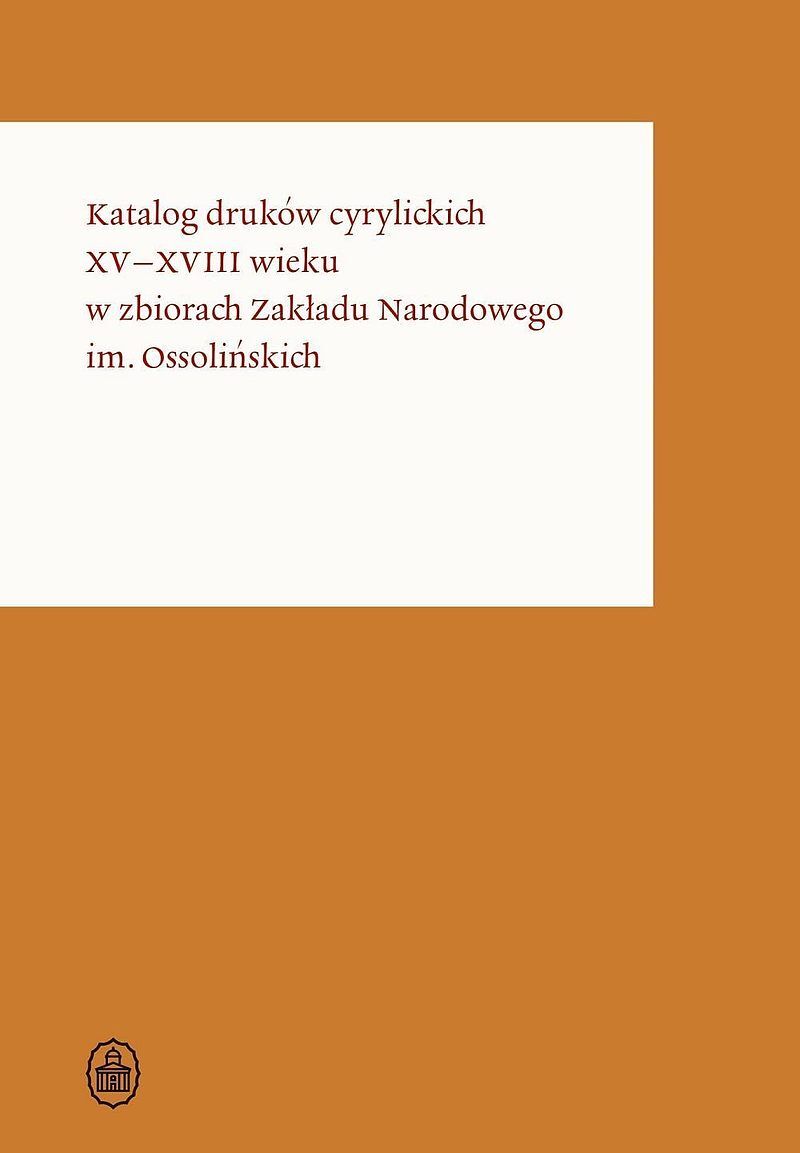 Katalog druków cyrylickich XV–XVIII wieku w zbiorach Zakładu Narodowego im. Ossolińskich