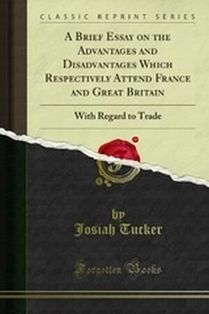 A Brief Essay on the Advantages and Disadvantages Which Respectively Attend France and Great Britain, with Regard to Trade: With Some Proposals for