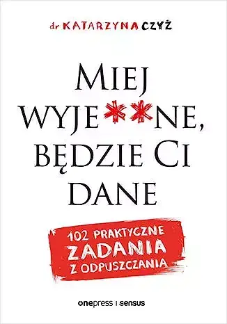 Miej wyje**ne, będzie Ci dane. 102 praktyczne zadania z odpuszczania