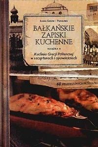 Bałkańskie zapiski kuchenne. Książka 2. Kuchnia Grecji Północnej w recepturach i opowieściach
