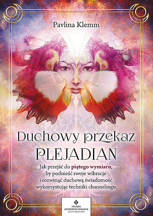 Duchowy przekaz plejadian. Jak przejść do piątego wymiaru, by podnieść swoje wibracje i rozwinąć duchową świadomość, wykorzystując techniki channelingu