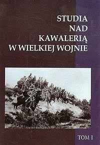 Studia nad Kawalerią w Wielkiej Wojnie. Tom 1