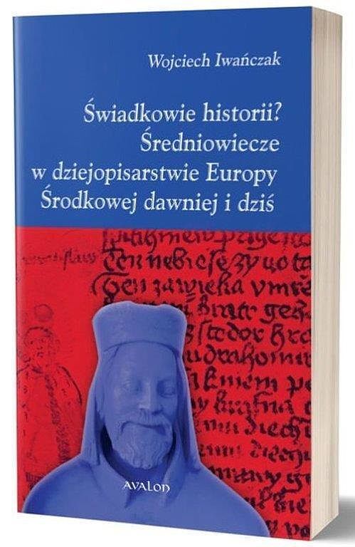 Świadkowie historii średniowiecze w dziejopisarstwie europy środkowej dawniej i dziś