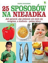 25 sposobów na niejadka. Jak sprawić, aby jedzenie nie stało się wrogiem, a kuchnia - polem bitwy