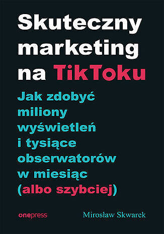 Skuteczny marketing na TikToku. Jak zdobyć miliony wyświetleń i tysiące obserwatorów w miesiąc (albo