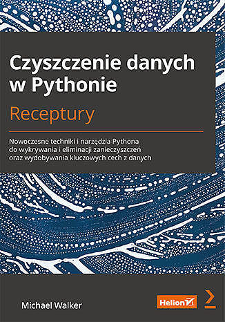 Czyszczenie danych w pythonie. Receptury. Nowoczesne techniki i narzędzia pythona do wykrywania i eliminacji zanieczyszczeń oraz wydobywania kluczowych cech z danych
