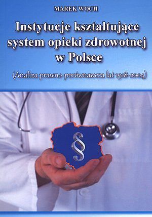 Instytucje kształtujące system opieki zdrowotnej w Polsce. (Analiza prawno -porównawcza lat 1918-2004)