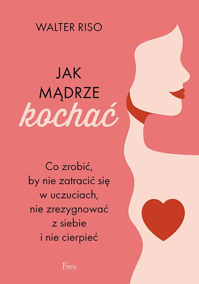 Jak mądrze kochać. Co zrobić, by nie zatracić się w uczuciach, nie zrezygnować z siebie i nie cierpieć