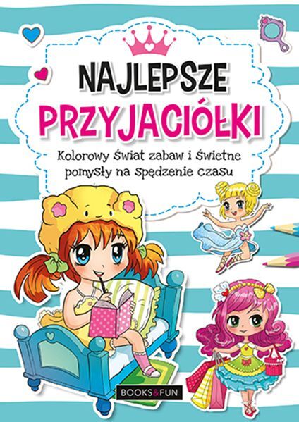 Najlepsze przyjaciółki. Kolorowy świat zabaw i świetne pomysły na spędzenie czasu