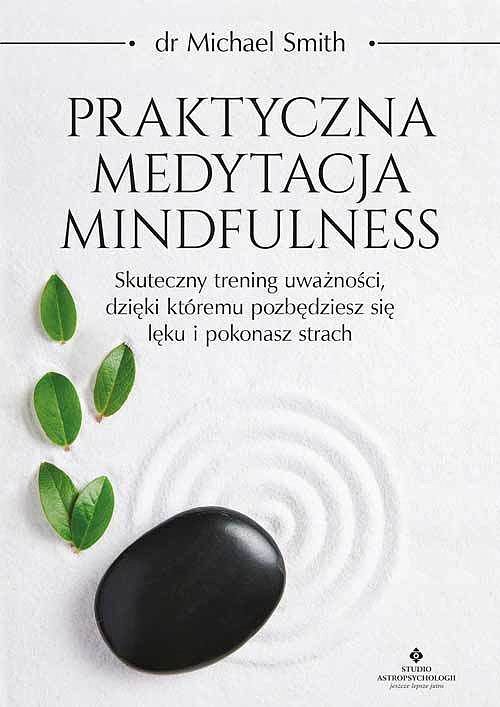 Praktyczna medytacja mindfulness. Skuteczny trening uważności, dzięki któremu pozbędziesz się lęku i pokonasz strach