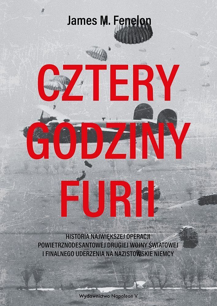 Cztery godziny furii. Historia największej operacji powietrznodesantowej ii wojny światowej i finalnego uderzenia na nazistowskie niemcy