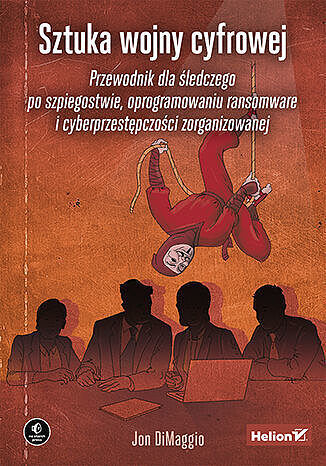 Sztuka wojny cyfrowej. Przewodnik dla śledczego po szpiegostwie, oprogramowaniu ransomware i cyberpr