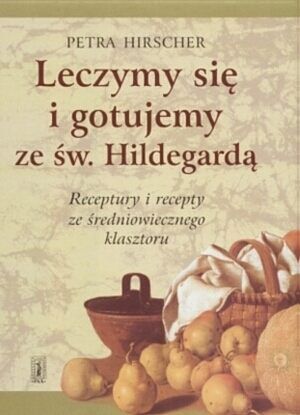Leczymy się i gotujemy ze św. Hildegardą. receptury i recepty ze średniowiecznego klasztoru