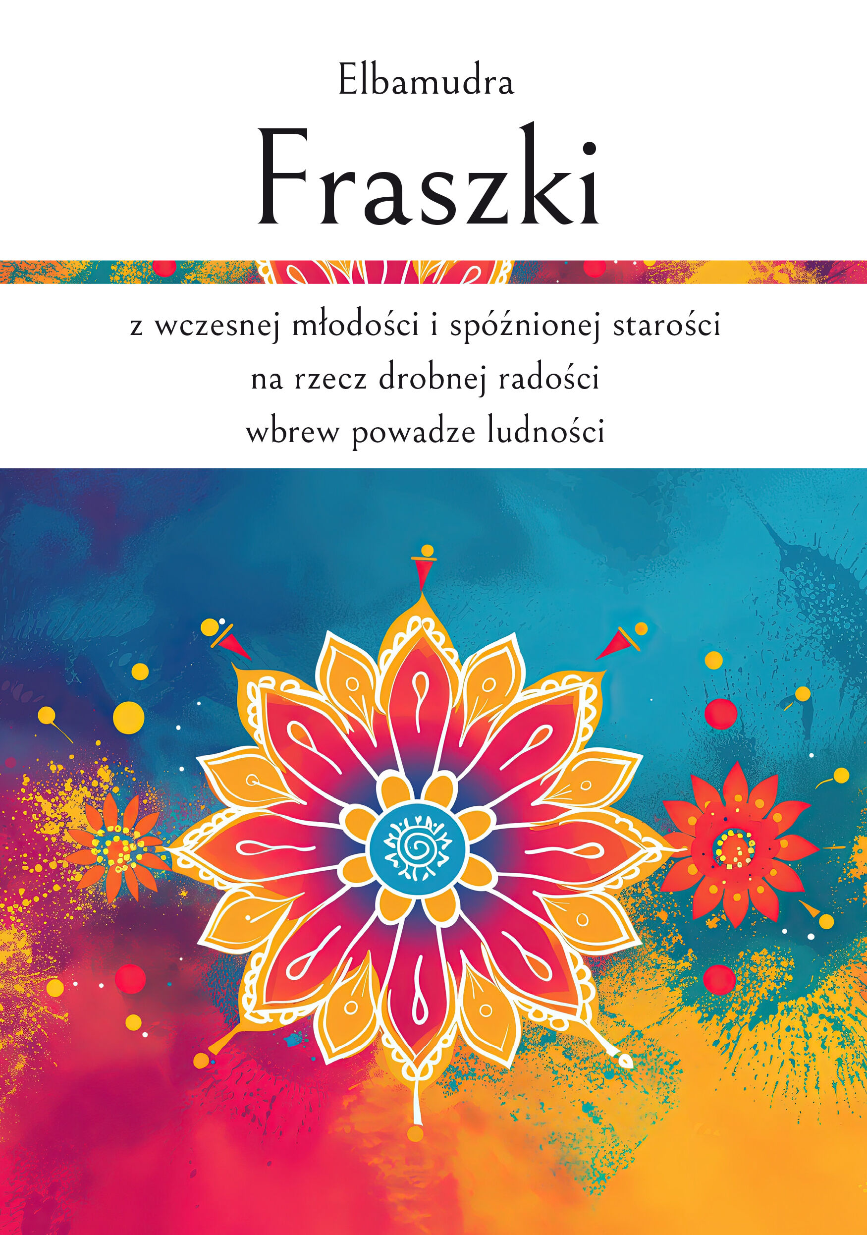 Fraszki z wczesnej młodości i spóźnionej starości na rzecz drobnej radości wbrew powadze ludności