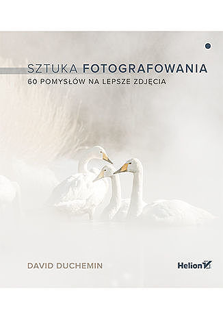 Sztuka fotografowania. 60 pomysłów na lepsze zdjęcia
