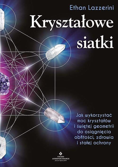 Kryształowe siatki. Jak wykorzystać moc kryształów i świętej geometrii do osiągnięcia obfitości, zdrowia i stałej ochrony