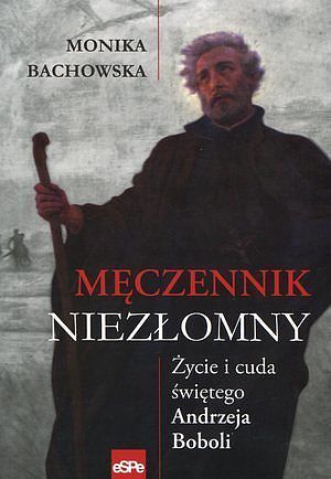 Męczennik niezłomny. Życie i cuda Św. Andrzeja Boboli