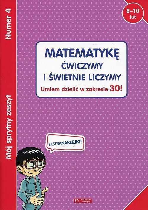 Mój sprytny zeszyt 4. Matematykę ćwiczymy i świetnie liczymy. Umiem dzielić w zakresie 30!