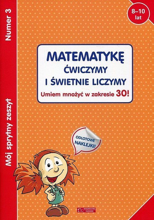 Mój sprytny zeszyt 3. Matematykę ćwiczymy i świetnie liczymy. Umiem mnożyć w zakresie 30!
