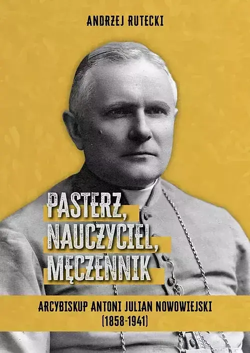 Pasterz, nauczyciel, męczennik. Arcybiskup Antoni Julian Nowowiejski (1858-1941)