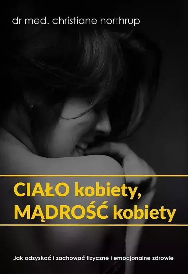 Ciało kobiety, mądrość kobiety jak odzyskać i zachować fizyczne i emocjonalne zdrowie
