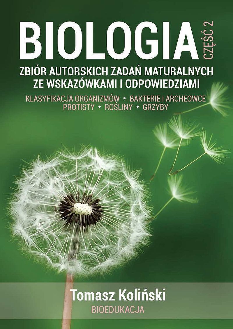 Biologia. Część 2. Zbiór autorskich zadań maturalnych ze wskazówkami i odpowiedziami. Klasyfikacja organizmów. Bakterie i archeowce. Protisty. Rośliny. Grzyby