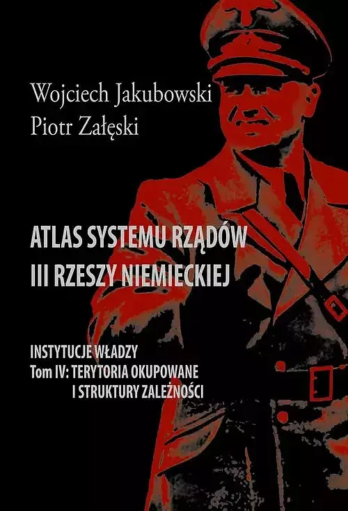 Atlas systemu rządów III Rzeszy Niemieckiej. Tom IV Terytoria okupowane i struktury zależności