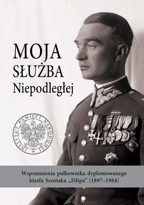 Moja służba Niepodległej. Wspomnienia pułkownika dyplomowanego Józefa Szostaka „Filipa” (1897-1984)