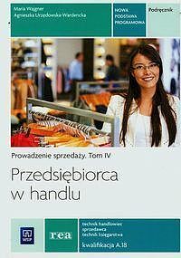 Przedsiębiorca w handlu Prowadzenie sprzedaży Podręcznik. Tom 4 Technik handlowiec sprzedawca technik księgarstwa Kwalifikacja A.18