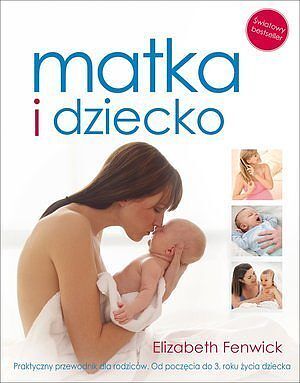 Matka i dziecko. Praktyczny przewodnik dla rodziców. Od poczęcia do 3. roku życia dziecka