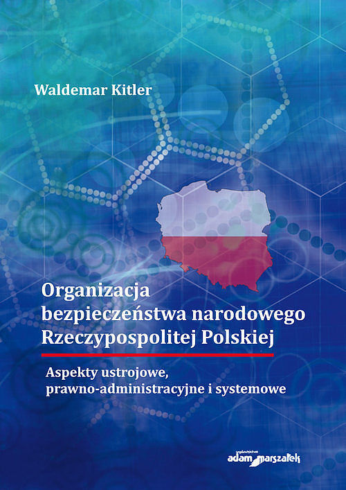 Organizacja bezpieczeństwa narodowego Rzeczypospolitej Polskiej. Aspekty ustrojowe, prawno-administr
