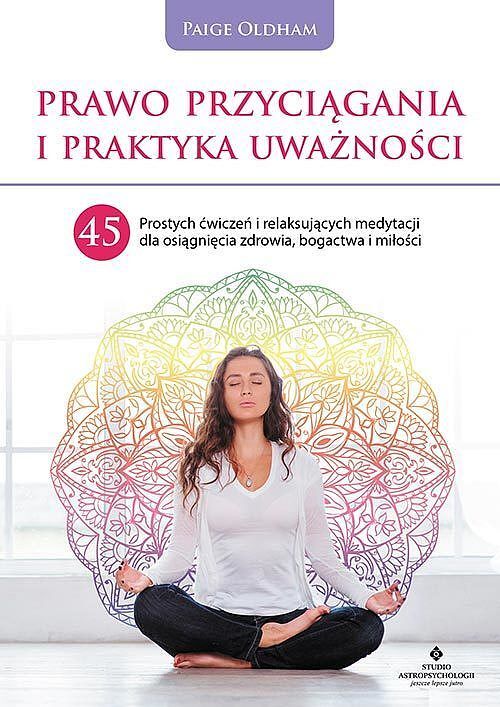 Prawo przyciągania i praktyka uważności. 45 prostych ćwiczeń i relaksujących medytacji dla osiągnięcia zdrowia, bogactwa i miłości