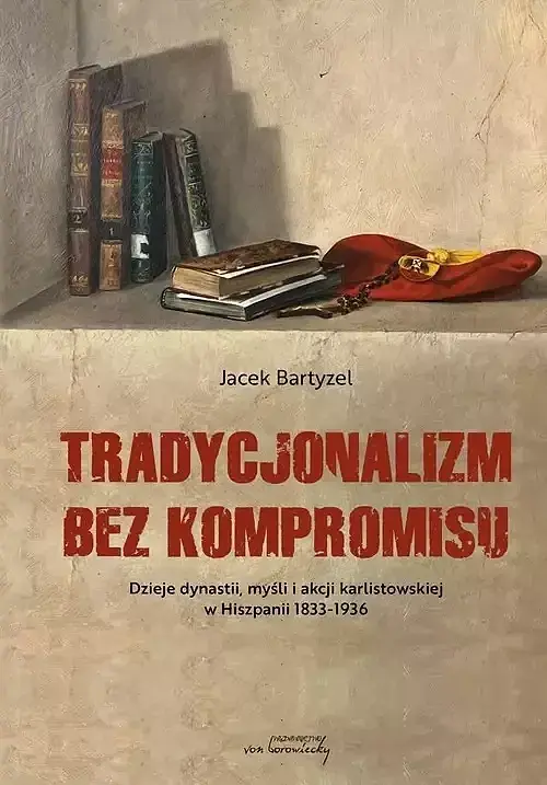 Tradycjonalizm bez kompromisu. Dzieje dynastii, myśli i akcji karlistowskiej w Hiszpanii 1833-1936