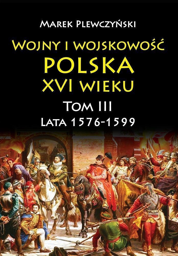 Wojny i wojskowość. Polska xvi wieku. Lata 1576-1599. Tom 3