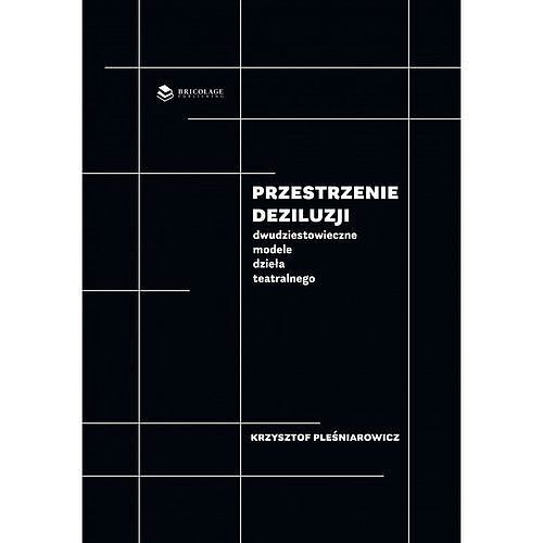 Przestrzenie deziluzji Dwudziestowieczne modele dzieła teatralnego / Bricolage Publishing