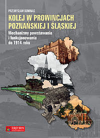 Książka Kolej w prowincjach poznańskiej i śląskiej - mechanizmy powstawania i funkcjonowania do 1914