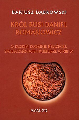 Król Rusi Daniel Romanowicz. O ruskiej rodzinie książęcej, społeczeństwie i kulturze w XIII w.