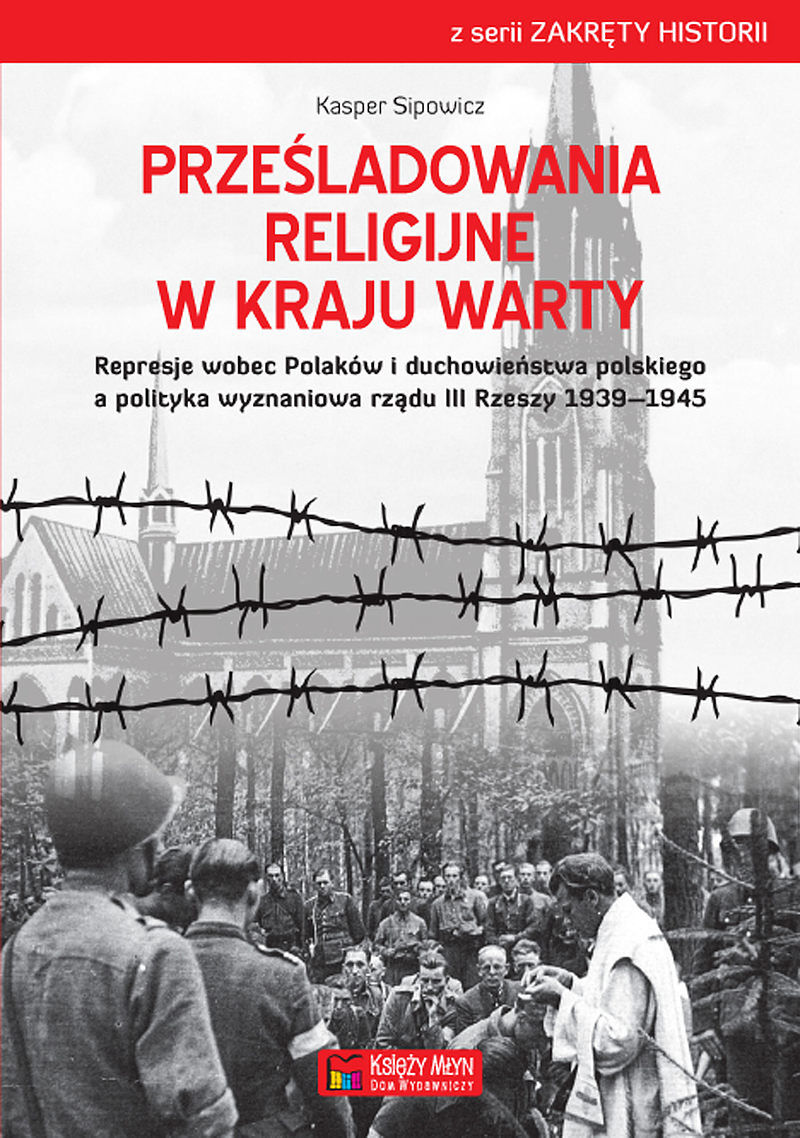 Prześladowania religijne w Kraju Warty Represje wobec Polaków i duchowieństwa polskiego a polityka wyznaniowa rządu III Rzeszy 1939–1945
