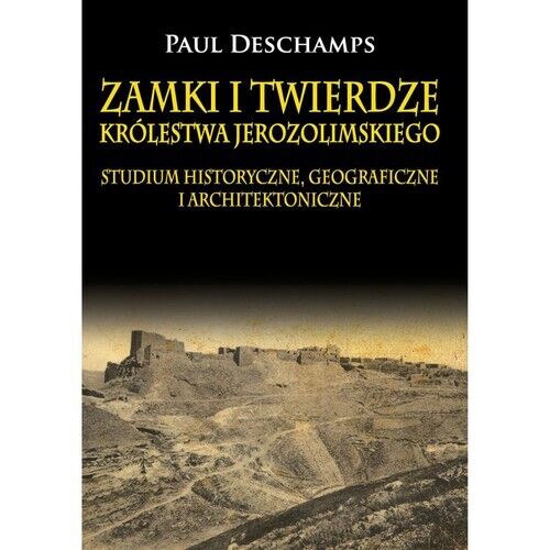 Zamki i twierdze Królestwa Jerozolimskiego. Studium historyczne, geograficzne i architektoniczne