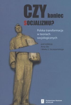Czy koniec socjalizmu? Polska transformacja w teoriach socjologicznych