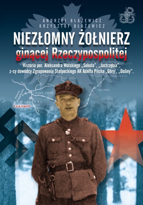 Niezłomny żołnierz ginącej Rzeczypospolitej. Historia por. Aleksandra Wolskiego „Sokoła”, „Jastrzębia”, z-cy dowódcy zgrupowania