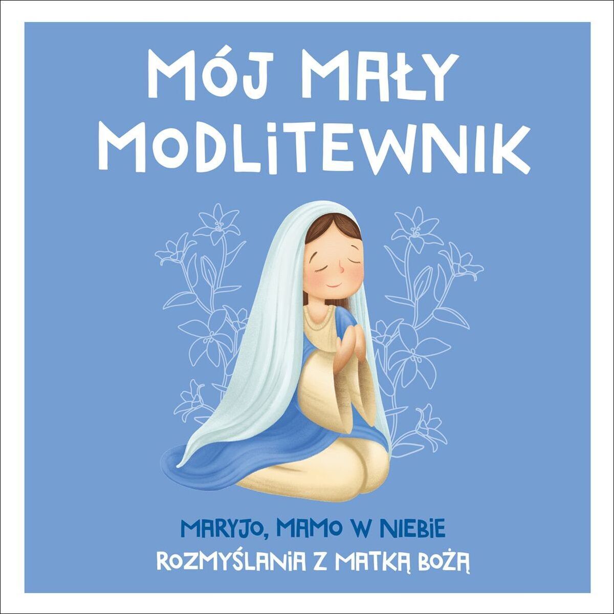 Mój mały modlitewnik. Maryjo, mamo w niebie. Rozmyślania z Matką Bożą