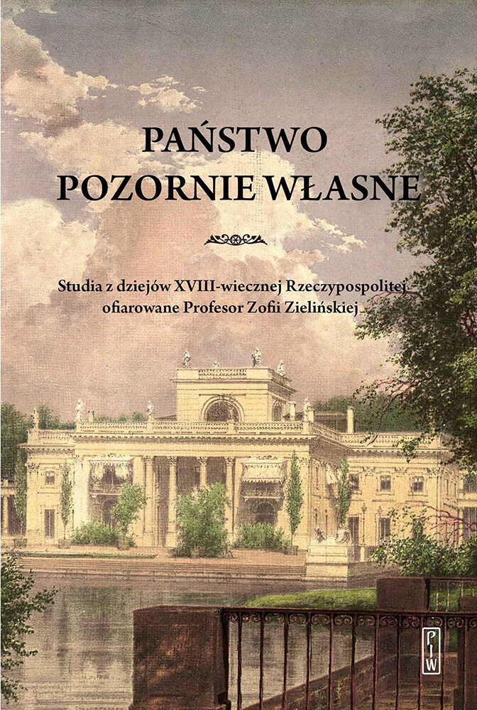 Państwo pozornie własne. Studia z dziejów XVIII-wiecznej Rzeczypospolitej ofiarowane Profesor Zofii Zielińskiej