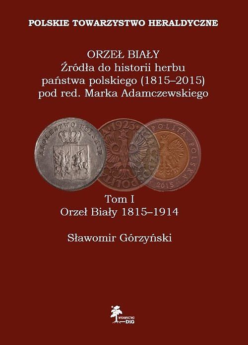 Orzeł Biały Źródła do historii herbu państwa polskiego (1815-2015). Tom I Orzeł Biały 1815-1914