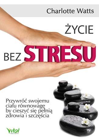 Życie bez stresu przywróć swojemu ciału równowagę by cieszyć się pełnią zdrowia i szczęścia
